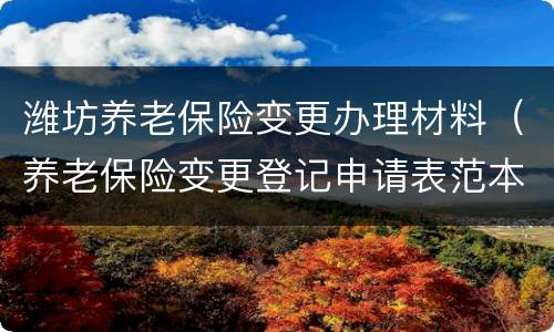 潍坊养老保险变更办理材料（养老保险变更登记申请表范本）