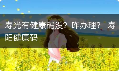 寿光有健康码没？咋办理？ 寿阳健康码