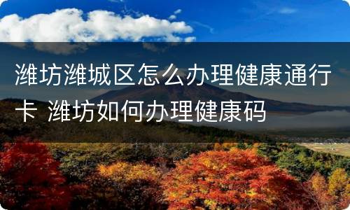潍坊潍城区怎么办理健康通行卡 潍坊如何办理健康码