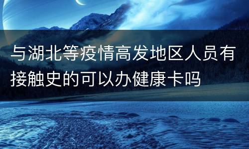 与湖北等疫情高发地区人员有接触史的可以办健康卡吗