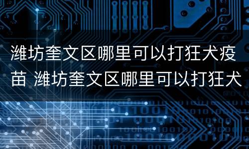 潍坊奎文区哪里可以打狂犬疫苗 潍坊奎文区哪里可以打狂犬疫苗针