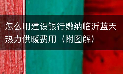 怎么用建设银行缴纳临沂蓝天热力供暖费用（附图解）