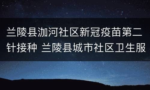 兰陵县泇河社区新冠疫苗第二针接种 兰陵县城市社区卫生服务中心第二预防接种门诊