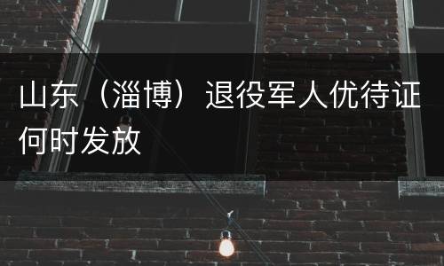 山东（淄博）退役军人优待证何时发放