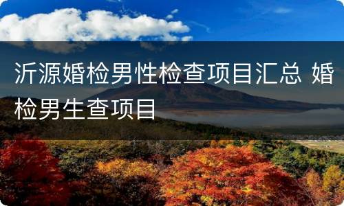 沂源婚检男性检查项目汇总 婚检男生查项目
