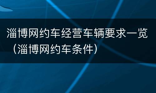 淄博网约车经营车辆要求一览（淄博网约车条件）
