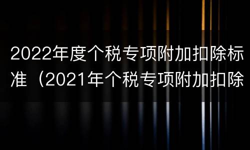 2022年度个税专项附加扣除标准（2021年个税专项附加扣除,开始确认）