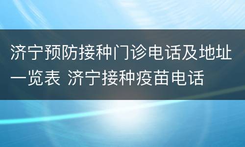 济宁预防接种门诊电话及地址一览表 济宁接种疫苗电话