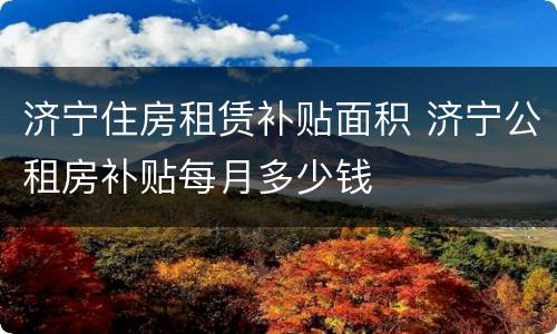 济宁住房租赁补贴面积 济宁公租房补贴每月多少钱