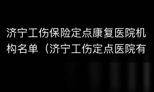 济宁工伤保险定点康复医院机构名单（济宁工伤定点医院有哪些）