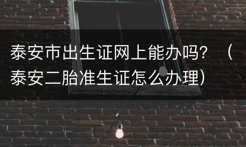 泰安市出生证网上能办吗？（泰安二胎准生证怎么办理）