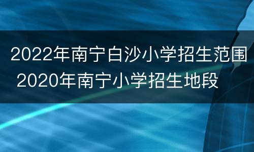 2022年南宁白沙小学招生范围 2020年南宁小学招生地段