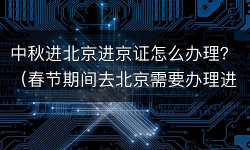 中秋进北京进京证怎么办理？（春节期间去北京需要办理进京证吗）