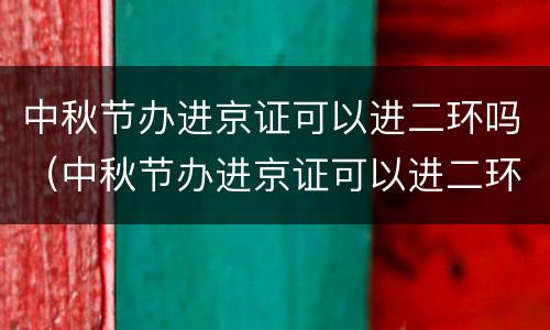 中秋节办进京证可以进二环吗（中秋节办进京证可以进二环吗现在）