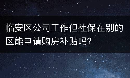 临安区公司工作但社保在别的区能申请购房补贴吗？