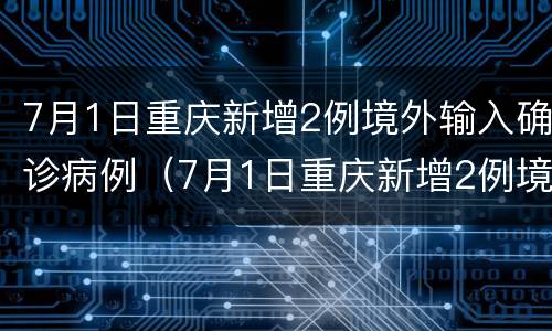 7月1日重庆新增2例境外输入确诊病例（7月1日重庆新增2例境外输入确诊病例）