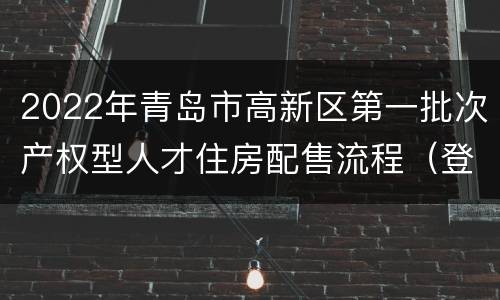 2022年青岛市高新区第一批次产权型人才住房配售流程（登记+评分+选房）