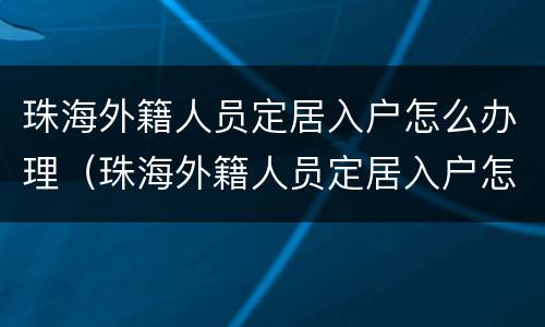 珠海外籍人员定居入户怎么办理（珠海外籍人员定居入户怎么办理手续）
