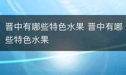 晋中有哪些特色水果 晋中有哪些特色水果