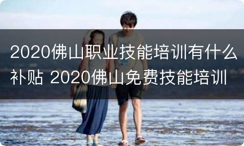 2020佛山职业技能培训有什么补贴 2020佛山免费技能培训
