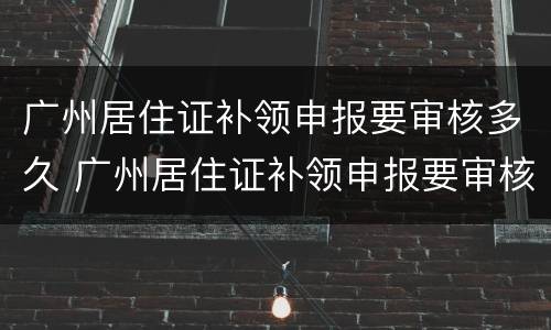 广州居住证补领申报要审核多久 广州居住证补领申报要审核多久才能通过