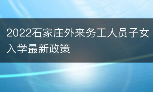2022石家庄外来务工人员子女入学最新政策