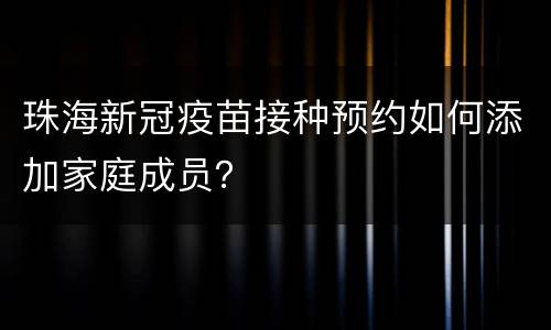 珠海新冠疫苗接种预约如何添加家庭成员？