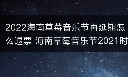 2022海南草莓音乐节再延期怎么退票 海南草莓音乐节2021时间