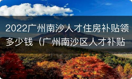 2022广州南沙人才住房补贴领多少钱（广州南沙区人才补贴）