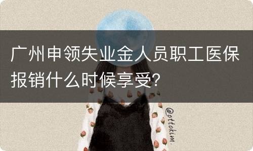 广州申领失业金人员职工医保报销什么时候享受？