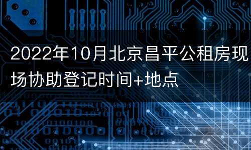 2022年10月北京昌平公租房现场协助登记时间+地点