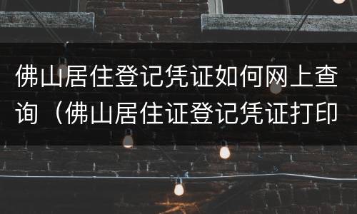 佛山居住登记凭证如何网上查询（佛山居住证登记凭证打印）