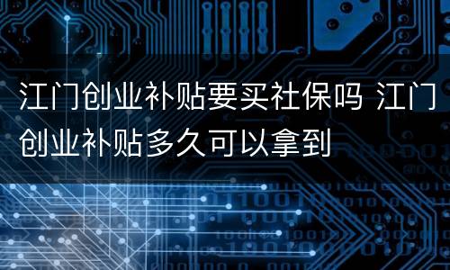 江门创业补贴要买社保吗 江门创业补贴多久可以拿到
