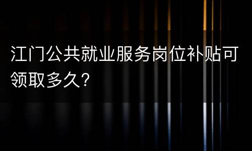 江门公共就业服务岗位补贴可领取多久?