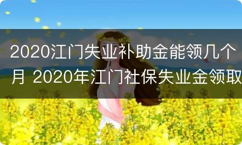 2020江门失业补助金能领几个月 2020年江门社保失业金领取