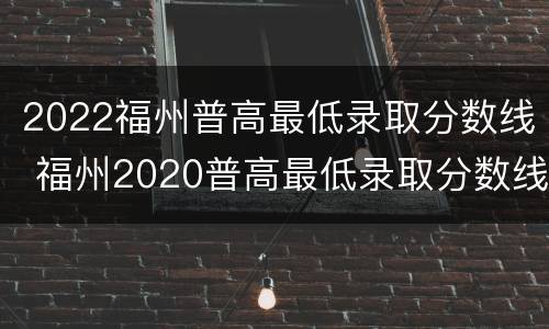 2022福州普高最低录取分数线 福州2020普高最低录取分数线