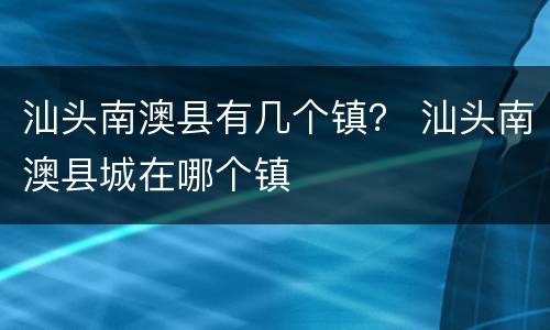 汕头南澳县有几个镇？ 汕头南澳县城在哪个镇