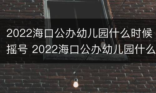 2022海口公办幼儿园什么时候摇号 2022海口公办幼儿园什么时候摇号啊