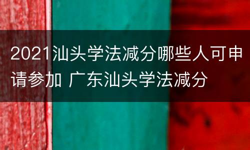 2021汕头学法减分哪些人可申请参加 广东汕头学法减分