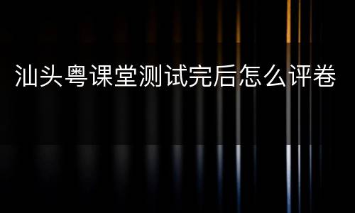 汕头粤课堂测试完后怎么评卷