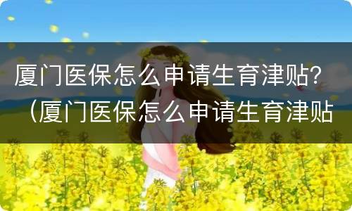 厦门医保怎么申请生育津贴？（厦门医保怎么申请生育津贴补贴）