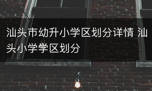 汕头市幼升小学区划分详情 汕头小学学区划分