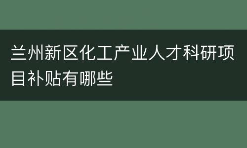兰州新区化工产业人才科研项目补贴有哪些