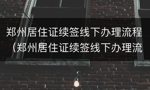 郑州居住证续签线下办理流程（郑州居住证续签线下办理流程视频）