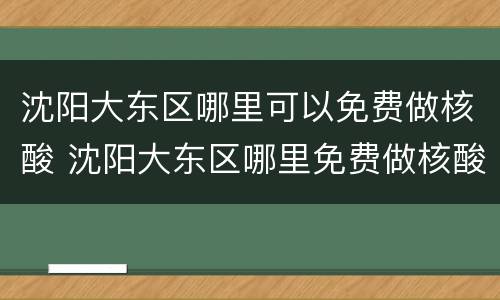 沈阳大东区哪里可以免费做核酸 沈阳大东区哪里免费做核酸检测