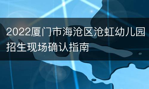 2022厦门市海沧区沧虹幼儿园招生现场确认指南