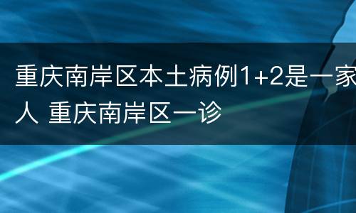 重庆南岸区本土病例1+2是一家人 重庆南岸区一诊