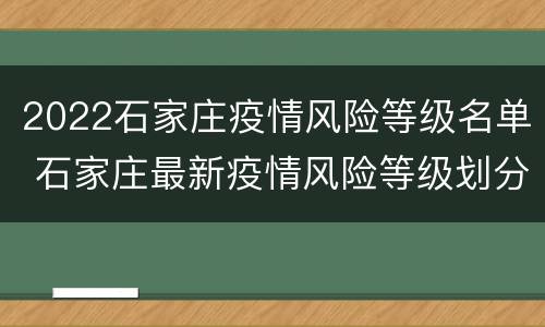 2022石家庄疫情风险等级名单 石家庄最新疫情风险等级划分