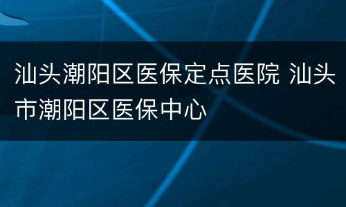 汕头潮阳区医保定点医院 汕头市潮阳区医保中心