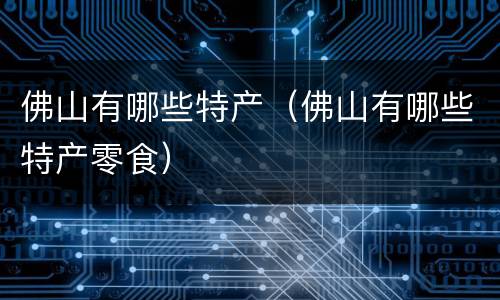 佛山有哪些特产（佛山有哪些特产零食）